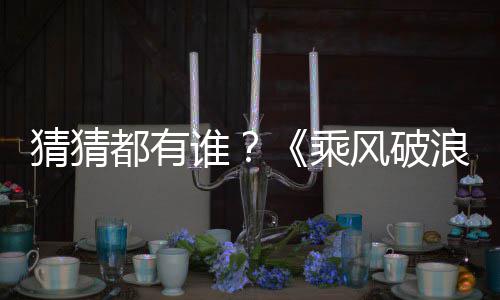 都有浪的照曝姐姐嘉宾剪影光谁猜猜乘风破