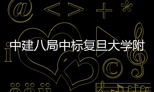 儿科项目医院医院大学八局安徽中建中标复旦附属