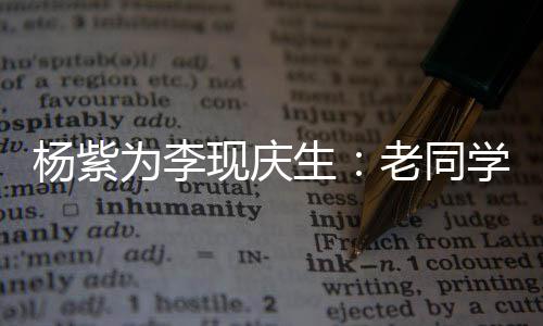 为李现庆学 杨紫老同路吧走花继续生