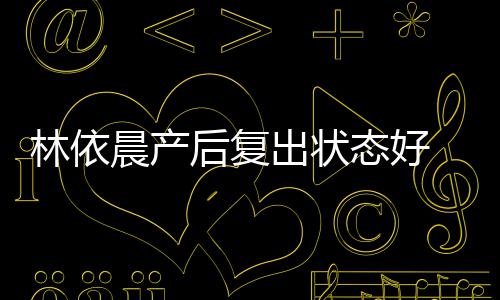 曝一后复态好林依 自减肥斤个月晨产出状