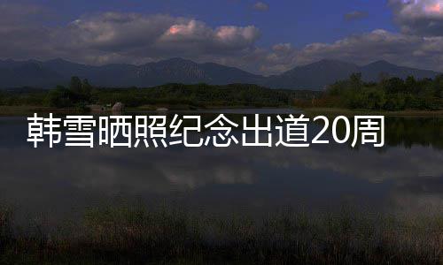 陪伴韩雪 疑一路老公周年纪念感谢晒照神秘出道