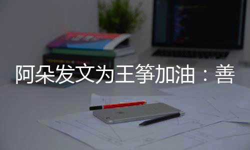 为王新为活油要重的你阿朵筝加自己善良发文
